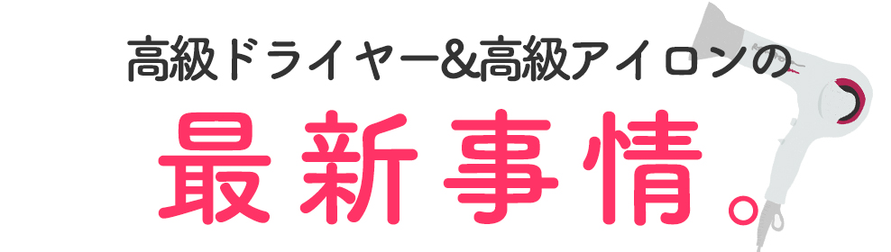 高級ドライヤー&高級アイロンの最新事情。